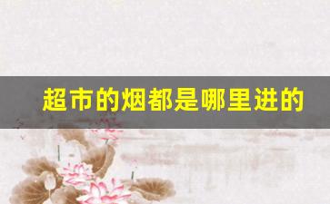 超市的烟都是哪里进的-现在超市为啥烟给的那么少