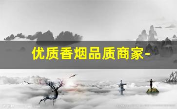 优质香烟品质商家- 香烟批发如何保证质量 