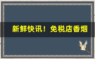 新鲜快讯！免税店香烟带免税标吗“别有滋味”