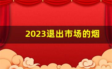 2023退出市场的烟-2024年即将退市的烟