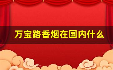 万宝路香烟在国内什么店里有卖-万宝路香烟中国一般哪些地方有卖