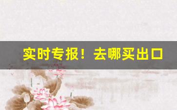 实时专报！去哪买出口硬玉溪“安适如常”