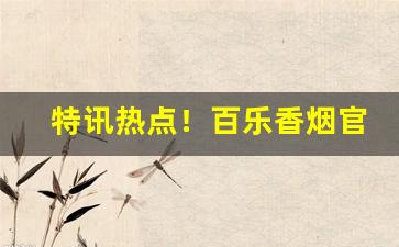 特讯热点！百乐香烟官方旗舰店官网“才墨之薮”