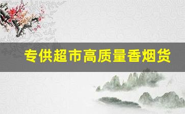 专供超市高质量香烟货源-私人订制香烟批发