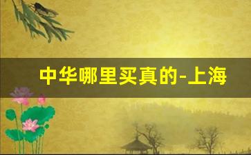 中华哪里买真的-上海哪里买中华是正品