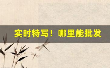 实时特写！哪里能批发5元以下的香烟“与时俱进”