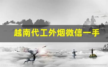 越南代工外烟微信一手货源-越南代工烟联系方式