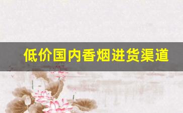低价国内香烟进货渠道-靠谱的香烟批发