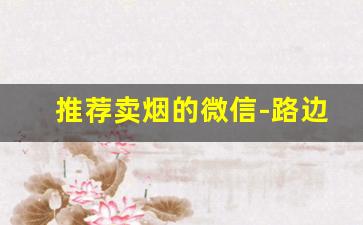 推荐卖烟的微信-路边卖烟的靠谱吗