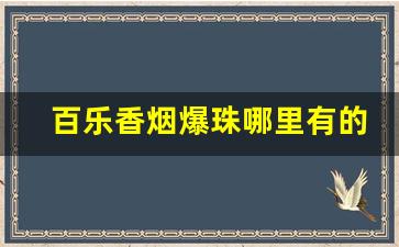 百乐香烟爆珠哪里有的卖-百乐香烟双爆珠全系列