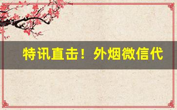 特讯直击！外烟微信代理一手货源批发代理“斗色争妍”