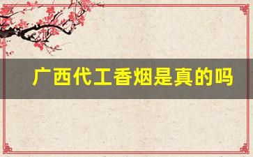 广西代工香烟是真的吗-广西生产的香烟有哪些