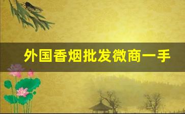 外国香烟批发微商一手货源-进口香烟靠谱店