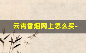云霄香烟网上怎么买-云霄香烟哪里靠谱