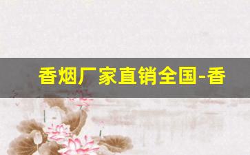 香烟厂家直销全国-香烟批发去哪里好 