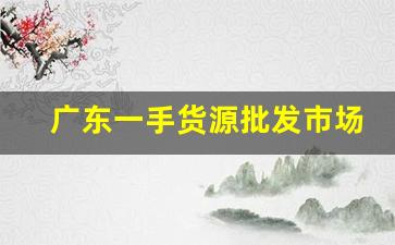 广东一手货源批发市场-广州一手货源批发市场一览表