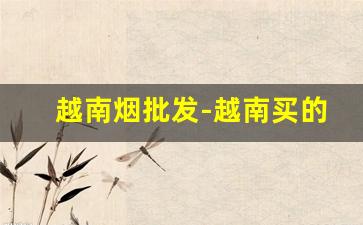 越南烟批发-越南买的烟能在国内卖么