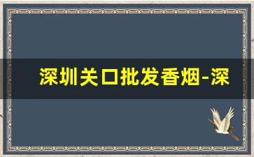 深圳关口批发香烟-深圳宝安哪里有卖香烟