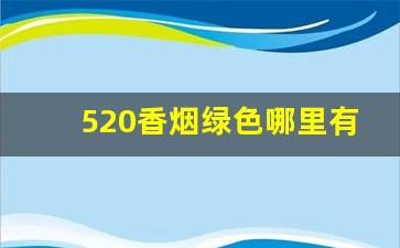 520香烟绿色哪里有卖-520香烟大陆有卖吗