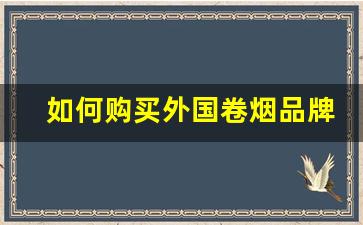 如何购买外国卷烟品牌商品-最新版卷烟