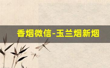 香烟微信-玉兰烟新烟18元一盒