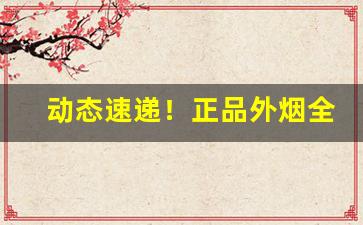 动态速递！正品外烟全球购河南“不辞劳苦”