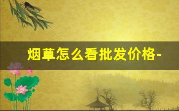 烟草怎么看批发价格-烟草市场最新价格