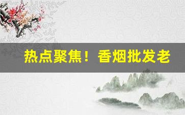 热点聚焦！香烟批发老厂家“弟子孩儿”