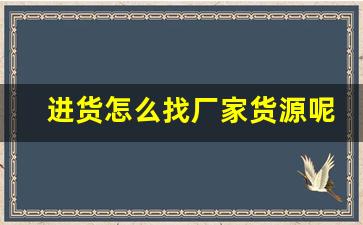 进货怎么找厂家货源呢-如何找代理厂家进货