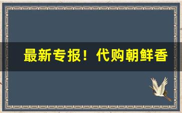 最新专报！代购朝鲜香烟的微信“眼花缭乱”