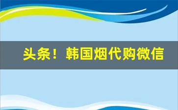 头条！韩国烟代购微信“慢条斯理”