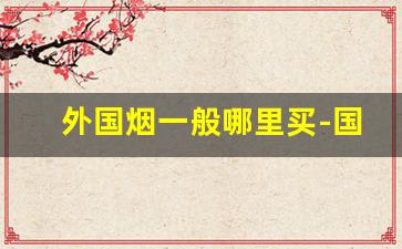 外国烟一般哪里买-国外烟怎么买到中国的