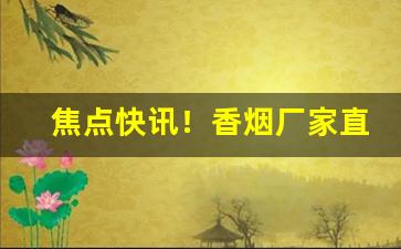 焦点快讯！香烟厂家直接供货“茶余饭后”
