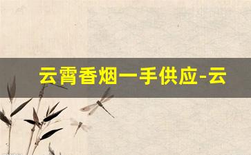 云霄香烟一手供应-云霄烟批发 供应商