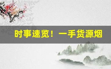 时事速览！一手货源烟酒批发市场“遁世绝俗”