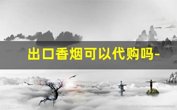 出口香烟可以代购吗-出口香烟便宜多少