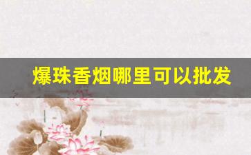 爆珠香烟哪里可以批发-爆珠烟什么店能买到