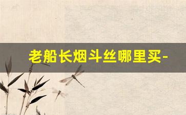 老船长烟斗丝哪里买-老船长烟斗丝80元