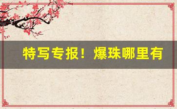 特写专报！爆珠哪里有的卖“登堂入室”
