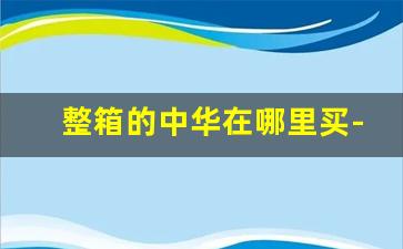 整箱的中华在哪里买-贺岁版中华上海哪里有卖