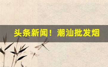 头条新闻！潮汕批发烟市场“床上迭床”