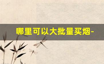 哪里可以大批量买烟-在哪里买烟最好卖