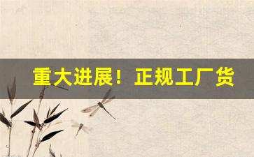 重大进展！正规工厂货源充足“乘坚策肥”