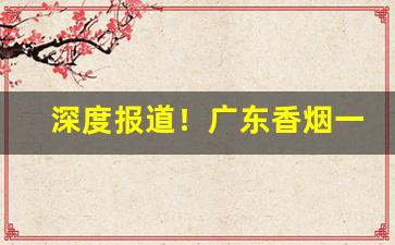 深度报道！广东香烟一手货到付款放心购“长林丰草”