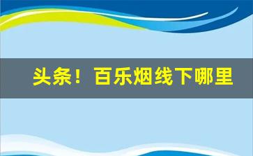 头条！百乐烟线下哪里买“抱负不凡”