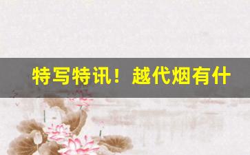 特写特讯！越代烟有什么区别“鸟枪换炮”