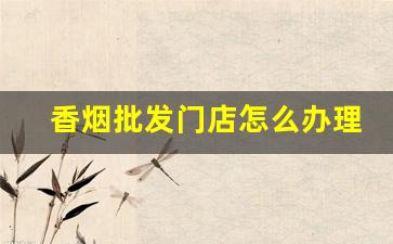 香烟批发门店怎么办理-香烟供货商在哪找