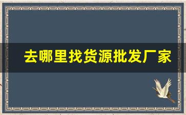 去哪里找货源批发厂家-找本地货源供应商哪里找