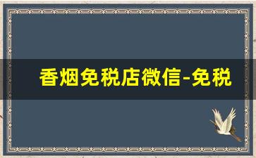 香烟免税店微信-免税店香烟外面买不到