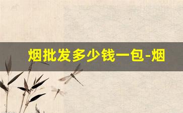 烟批发多少钱一包-烟的价格一览表和图片哪里找
